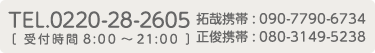 TEL.0220-28-2606 ［受付時間 8:00〜21:00］　拓哉携帯：090-7790-6734　正俊携帯：080-3149-5238